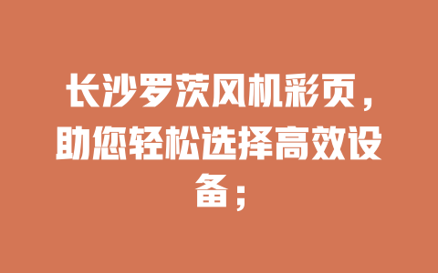 長(zhǎng)沙羅茨風(fēng)機(jī)彩頁(yè)，助您輕松選擇高效設(shè)備； 一