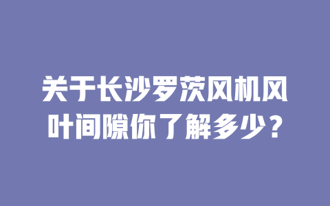 關(guān)于長(zhǎng)沙羅茨風(fēng)機(jī)風(fēng)葉間隙你了解多少？ 一