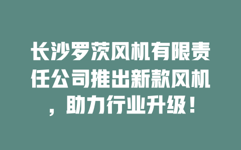 長(zhǎng)沙羅茨風(fēng)機(jī)有限責(zé)任公司推出新款風(fēng)機(jī)，助力行業(yè)升級(jí)！ 一