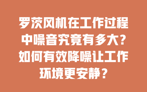 羅茨風(fēng)機在工作過程中噪音究竟有多大？如何有效降噪讓工作環(huán)境更安靜？ 一