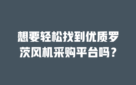 想要輕松找到優(yōu)質羅茨風機采購平臺嗎？ 一