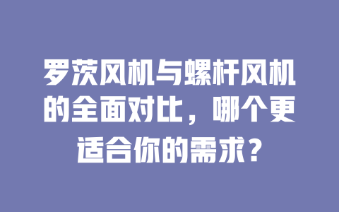 羅茨風(fēng)機與螺桿風(fēng)機的全面對比，哪個更適合你的需求？ 一