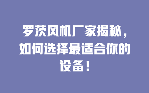羅茨風(fēng)機(jī)廠家揭秘，如何選擇最適合你的設(shè)備！ 一