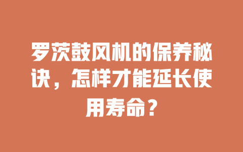 羅茨鼓風機的保養(yǎng)秘訣，怎樣才能延長使用壽命？ 一