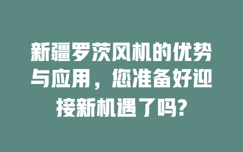 新疆羅茨風(fēng)機的優(yōu)勢與應(yīng)用，您準(zhǔn)備好迎接新機遇了嗎? 一